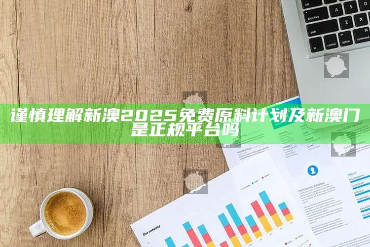 谨慎理解新澳2025免费原料计划及新澳门是正规平台吗