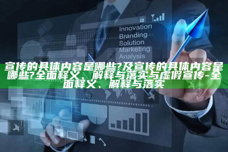 宣传的确切内容是哪些?及宣传的确切内容是哪些?广泛释义、解释与落实与虚假宣传-广泛释义、解释与落实