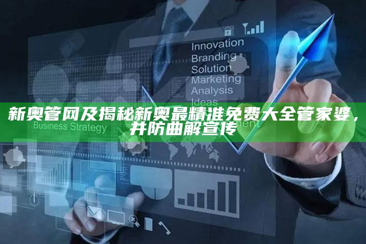 新奥管网及揭秘新奥最精准免费大全管家婆，并防曲解宣传