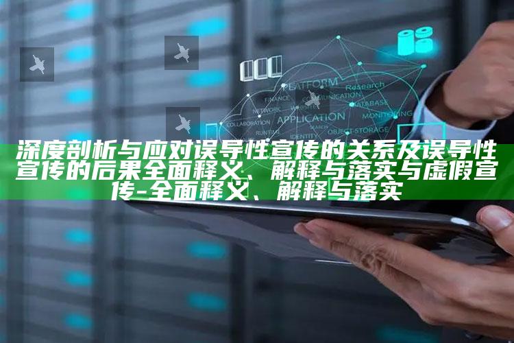深度剖析与应对误导性宣传的关系及误导性宣传的后果彻底释义、解释与落实与虚假宣传-彻底释义、解释与落实