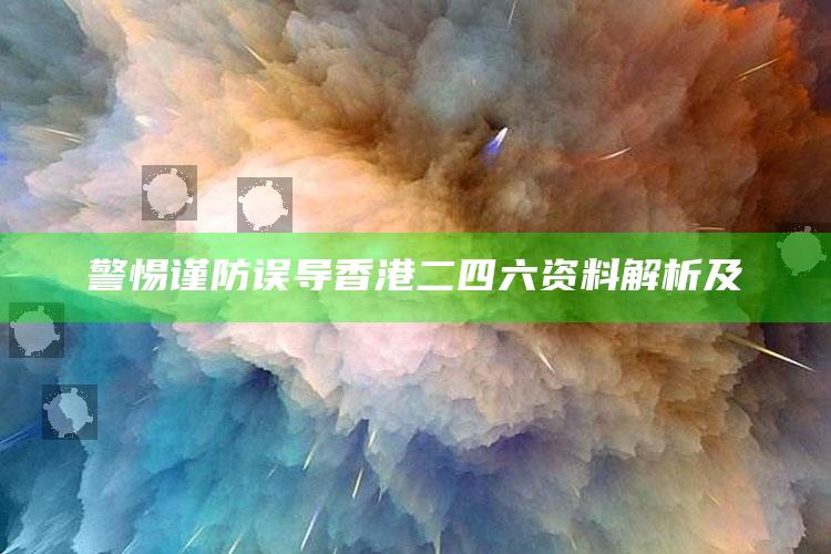 警惕谨防误导 香港二四六资料解析及