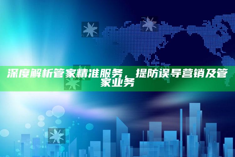 深度解析管家精准服务,提防误导营销及管家业务