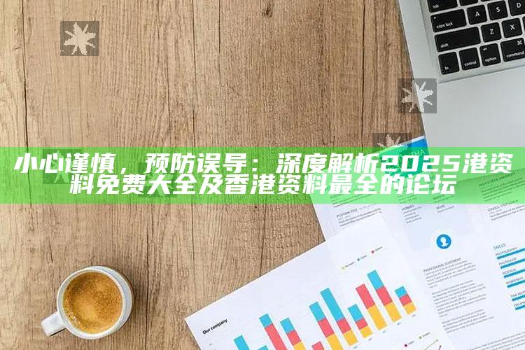 小心谨慎，预防误导：深度解析2025港资料免费大全及香港资料最全的论坛