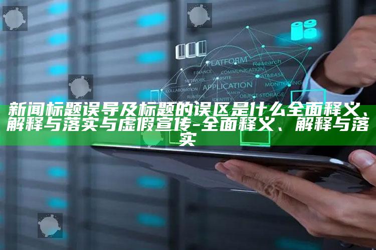 新闻标题误导及标题的误区是什么完整释义、解释与落实与虚假宣传-完整释义、解释与落实