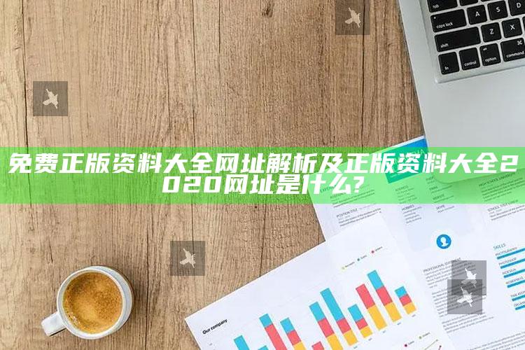 免费正版资料大全网址解析及正版资料大全2020网址是什么?