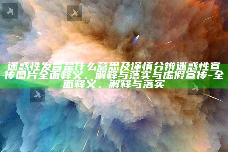 迷惑性发言是什么意思及谨慎分辨迷惑性宣传图片广泛释义、解释与落实与虚假宣传-广泛释义、解释与落实