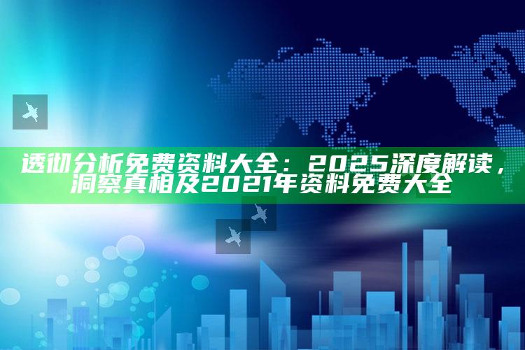 透彻研究免费资料大全:2025深度解读,洞察真相及2021年资料免费大全