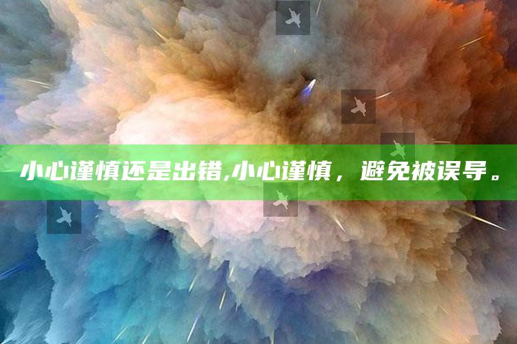 小心谨慎还是出错,小心谨慎，避免被误导。