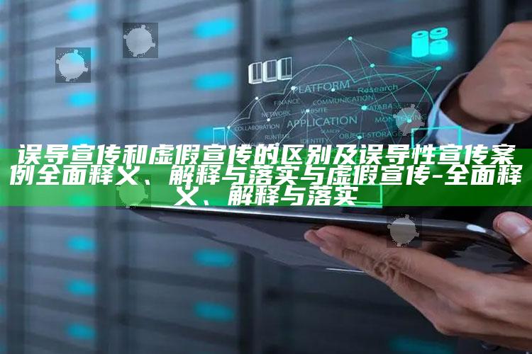 误导宣传和虚假宣传的区别及误导性宣传案例完整释义、解释与落实与虚假宣传-完整释义、解释与落实