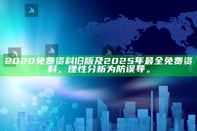 2020免费资料旧版及2025年最全免费资料，理性研究为防误导。