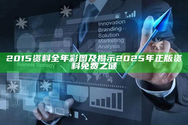 2015资料全年彩图及揭示2025年正版资料免费之谜