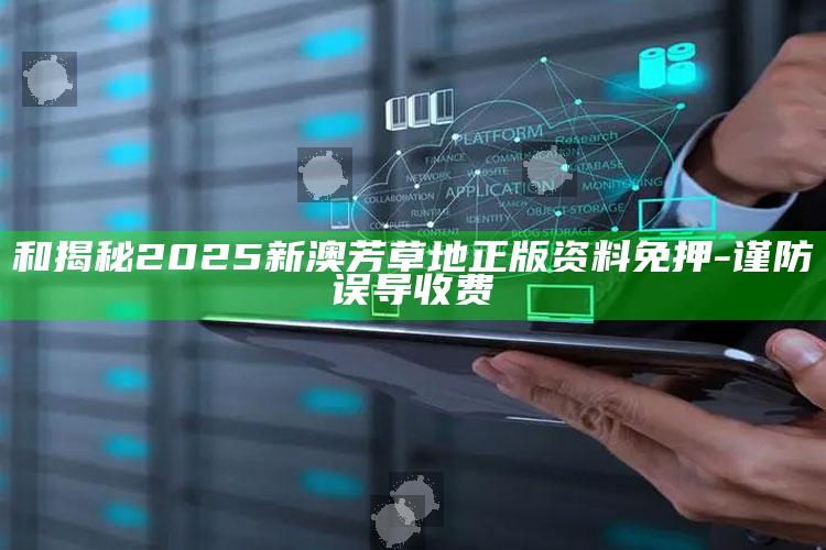 和揭秘2025新澳芳草地正版资料免押-谨防误导收费