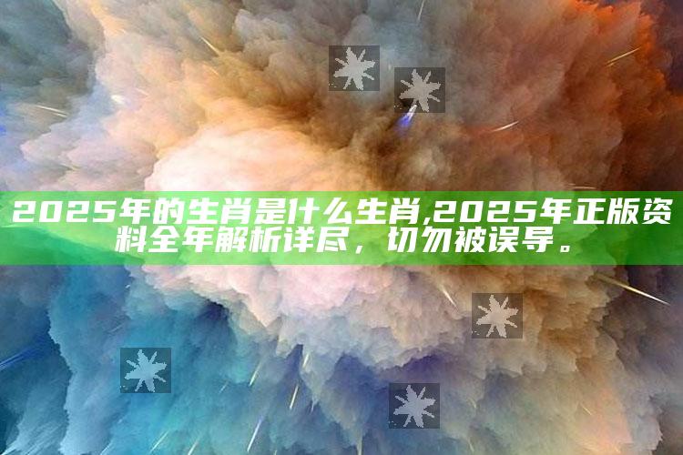 2025年的生肖是什么生肖,2025年正版资料全年解析详尽，切勿被误导。
