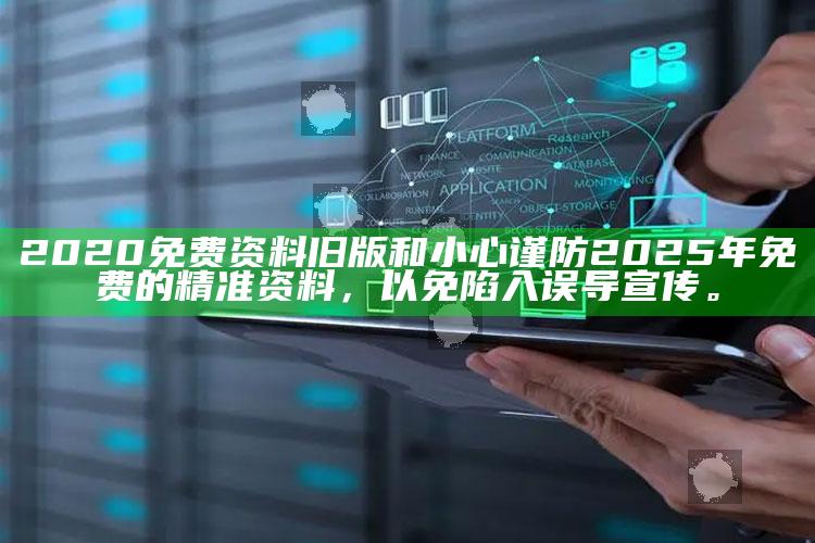 2020免费资料旧版和小心谨防2025年免费的精准资料，以免陷入误导宣传。