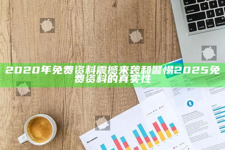 2020年免费资料震撼来袭和警惕2025免费资料的真实性
