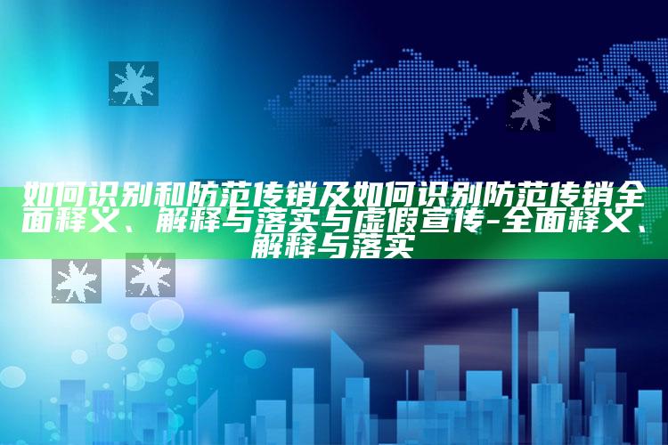 如何识别和防范传销及如何识别防范传销彻底释义、解释与落实与虚假宣传-彻底释义、解释与落实