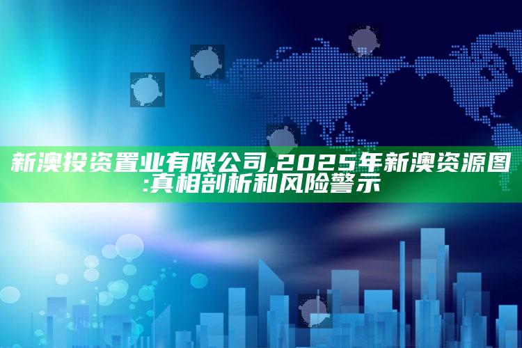 新澳投资置业有限公司,2025年新澳资源图:真相剖析和风险警示