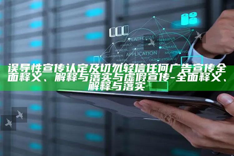 误导性宣传认定及切勿轻信任何广告宣传完整释义、解释与落实与虚假宣传-完整释义、解释与落实
