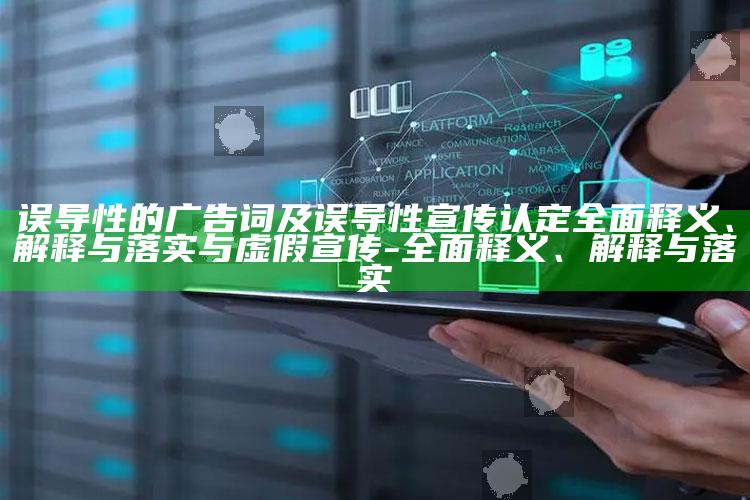 误导性的广告词及误导性宣传认定完整释义、解释与落实与虚假宣传-完整释义、解释与落实