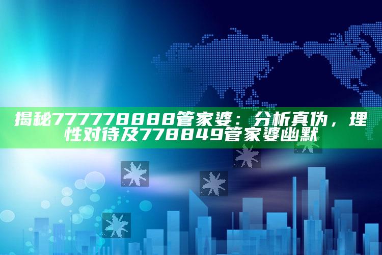 揭秘777778888管家婆：研究真伪，理性对待及778849管家婆幽默