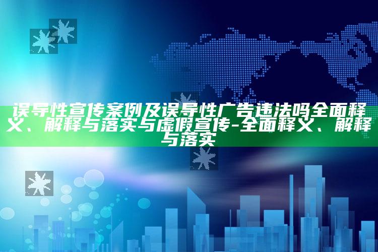 误导性宣传案例及误导性广告违法吗彻底释义、解释与落实与虚假宣传-彻底释义、解释与落实