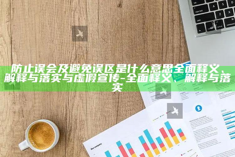 防止误会及避免误区是什么意思完整释义、解释与落实与虚假宣传-完整释义、解释与落实