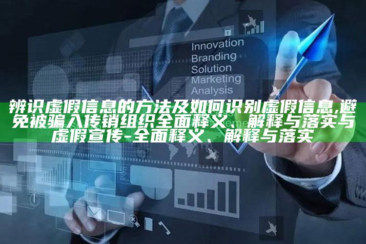 辨识虚假信息的方法及如何识别虚假信息,避免被骗入传销组织彻底释义、解释与落实与虚假宣传-彻底释义、解释与落实