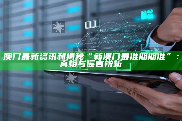 澳门最新资讯和揭秘“新澳门最准期期准”：真相与谣言辨析