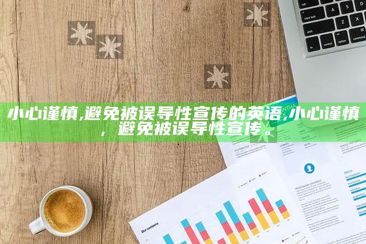 小心谨慎,避免被误导性宣传的英语,小心谨慎，避免被误导性宣传。