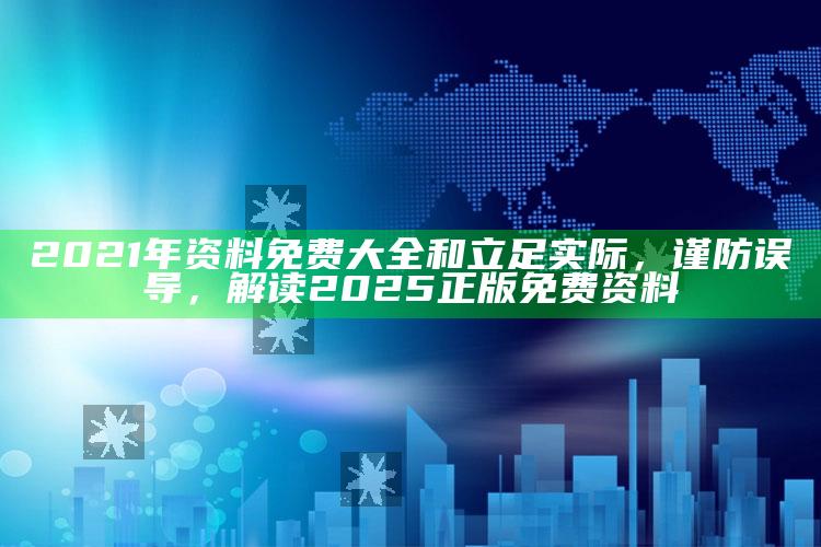 2021年资料免费大全和立足实际，谨防误导，解读2025正版免费资料
