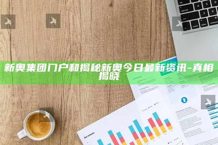 新奥集团门户和揭秘新奥今日最新资讯-真相揭晓