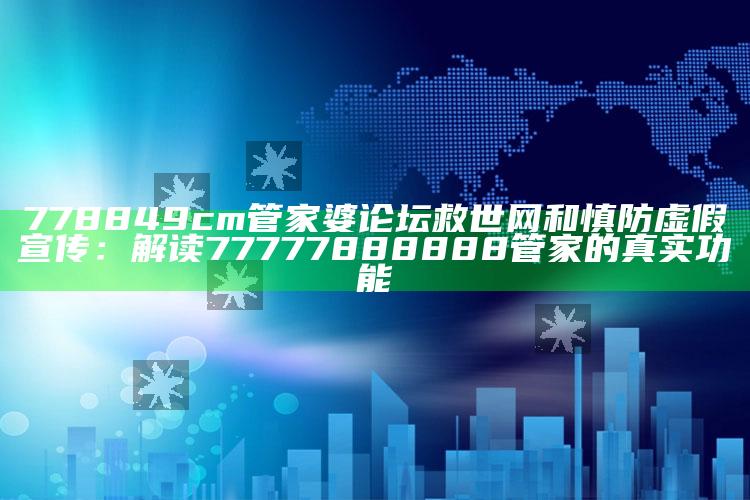 778849cm管家婆论坛救世网和慎防虚假宣传：解读77777888888管家的真实功能