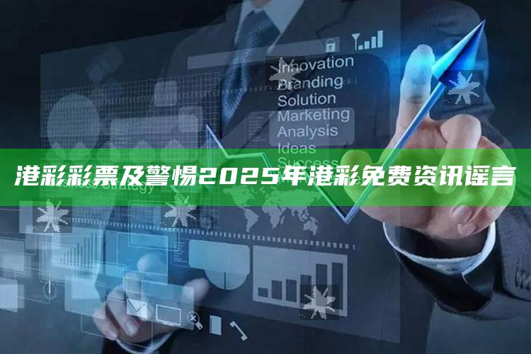 港彩彩票及警惕2025年港彩免费资讯谣言