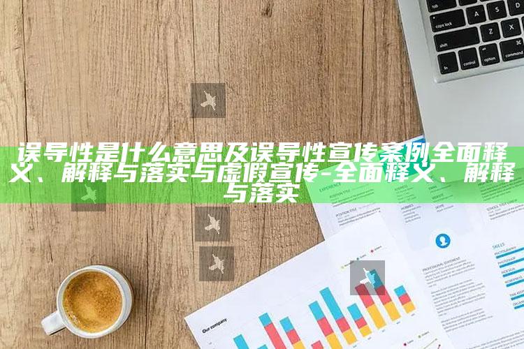 误导性是什么意思及误导性宣传案例彻底释义、解释与落实与虚假宣传-彻底释义、解释与落实