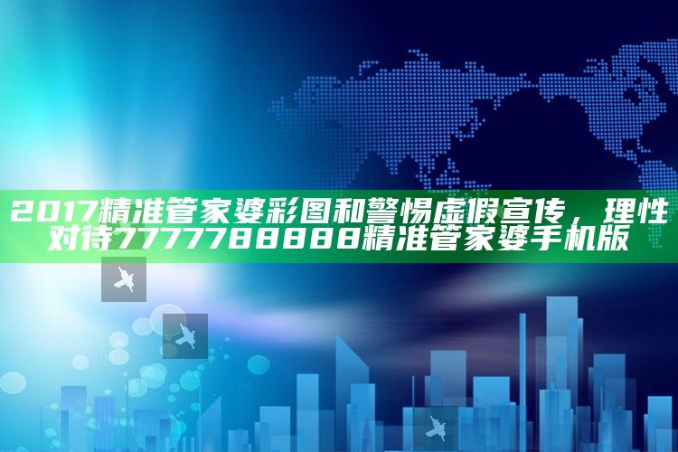 2017精准管家婆彩图和警惕虚假宣传，理性对待7777788888精准管家婆手机版