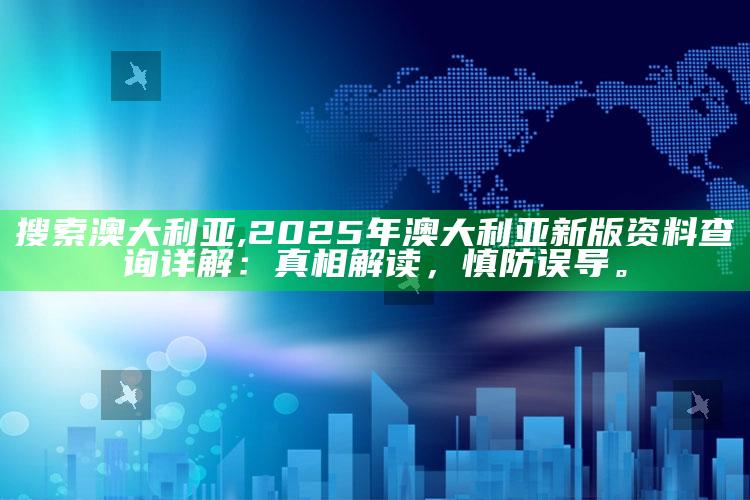 搜索 澳大利亚,2025年澳大利亚新版资料查询详解：真相解读，慎防误导。
