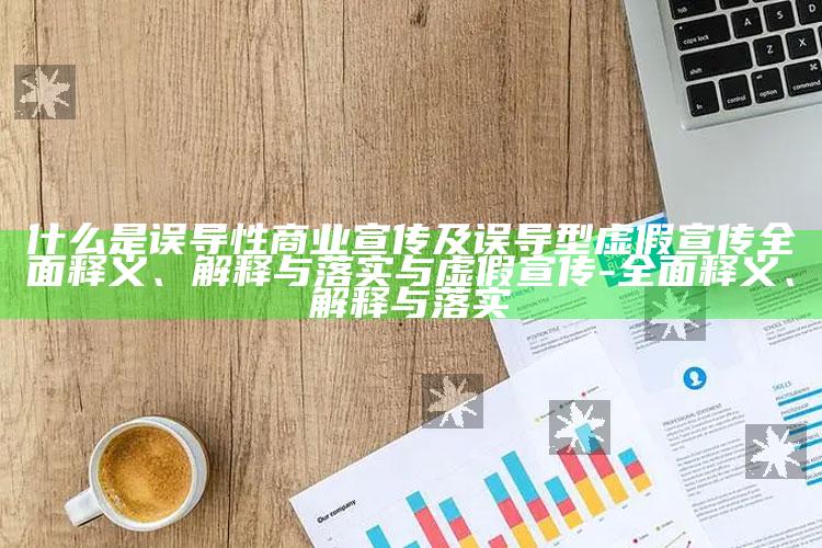 什么是误导性商业宣传及误导型虚假宣传彻底释义、解释与落实与虚假宣传-彻底释义、解释与落实