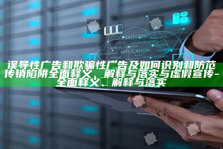 误导性广告和欺骗性广告及如何识别和防范传销陷阱完整释义、解释与落实与虚假宣传-完整释义、解释与落实