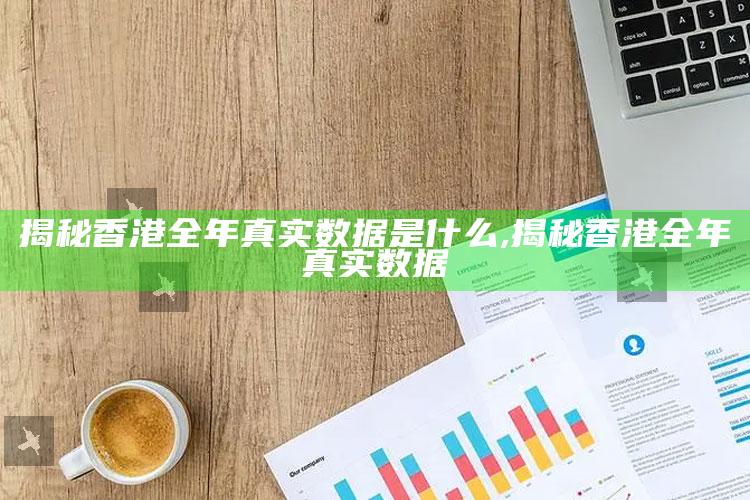 揭秘香港全年真实资料是什么,揭秘香港全年真实资料