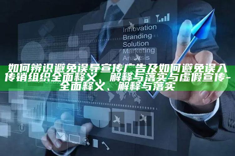 如何辨识避免误导宣传广告及如何避免误入传销组织广泛释义、解释与落实与虚假宣传-广泛释义、解释与落实
