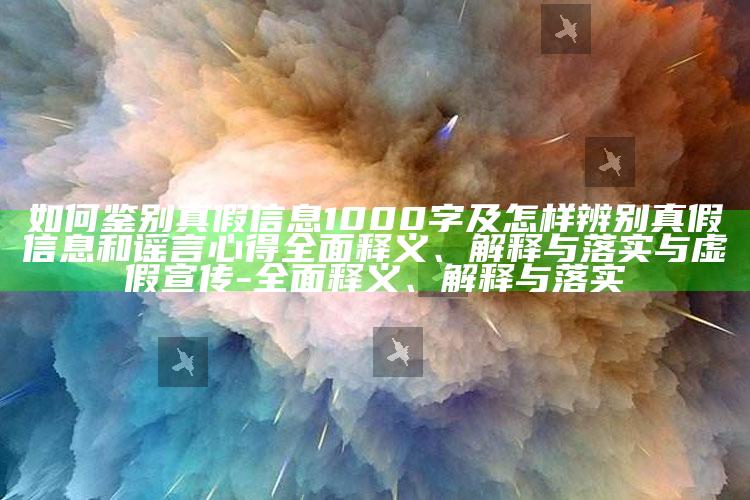 如何鉴别真假信息1000字及怎样辨别真假信息和谣言心得广泛释义、解释与落实与虚假宣传-广泛释义、解释与落实