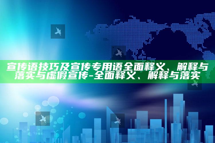 宣传语技巧及宣传专用语广泛释义、解释与落实与虚假宣传-广泛释义、解释与落实