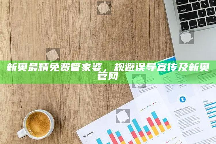 新奥最精免费管家婆，规避误导宣传及新奥管网