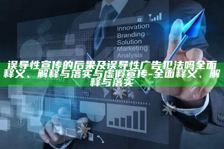 误导性宣传的后果及误导性广告犯法吗彻底释义、解释与落实与虚假宣传-彻底释义、解释与落实