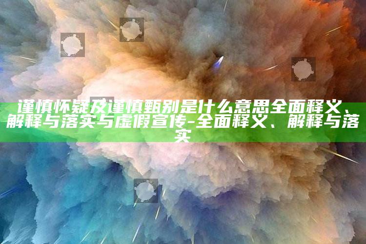 谨慎怀疑及谨慎甄别是什么意思彻底释义、解释与落实与虚假宣传-彻底释义、解释与落实