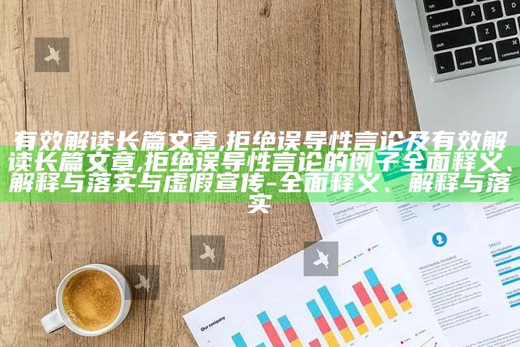 有效解读长篇文章,拒绝误导性言论及有效解读长篇文章,拒绝误导性言论的例子完整释义、解释与落实与虚假宣传-完整释义、解释与落实