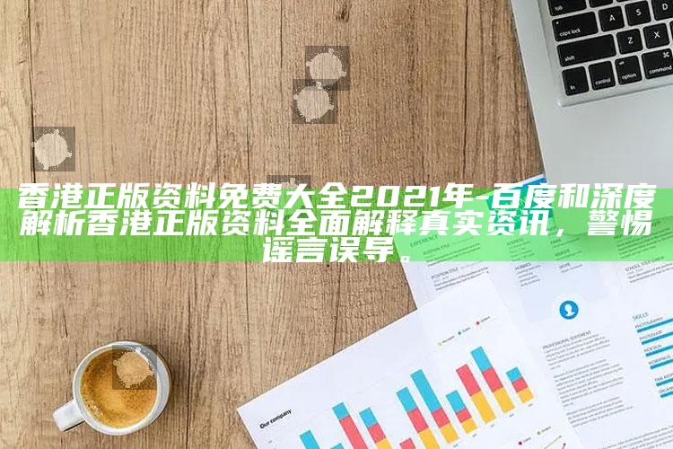 香港正版资料免费大全2021年 - 百度和深度解析香港正版资料完整解释真实资讯，警惕谣言误导。