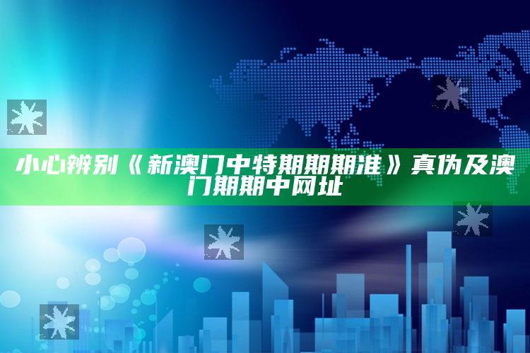 小心辨别《新澳门中特期期期准》真伪及澳门期期中网址