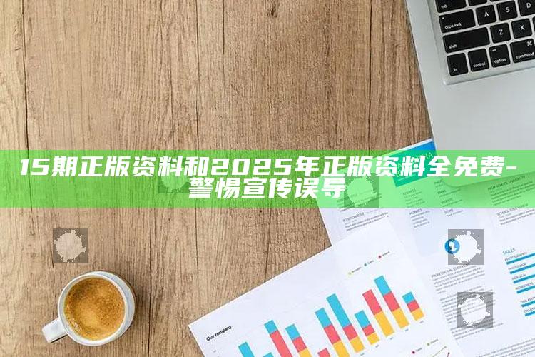 15期正版资料和2025年正版资料全免费-警惕宣传误导
