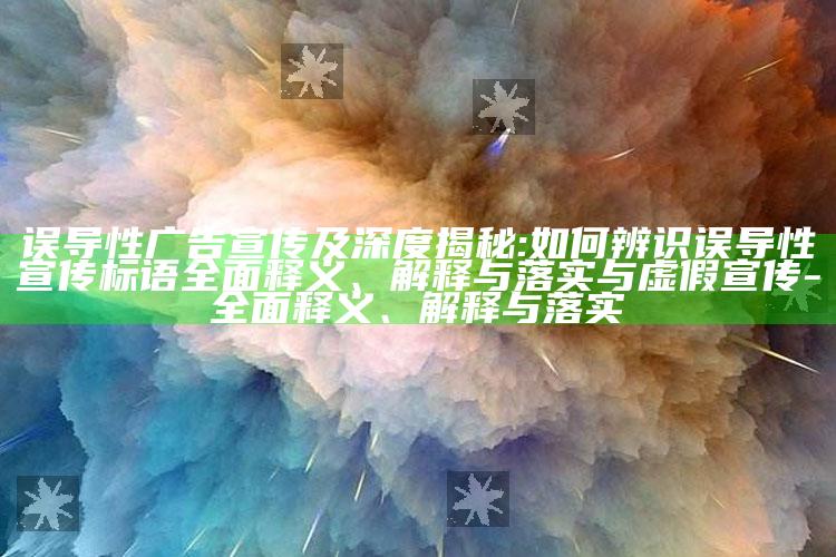 误导性广告宣传及深度揭秘:如何辨识误导性宣传标语彻底释义、解释与落实与虚假宣传-彻底释义、解释与落实